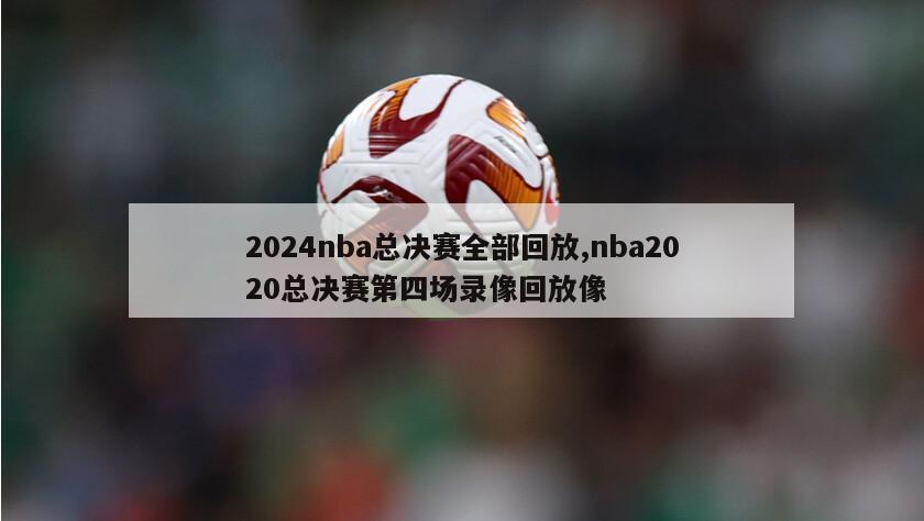 2024nba总决赛全部回放,nba2020总决赛第四场录像回放像